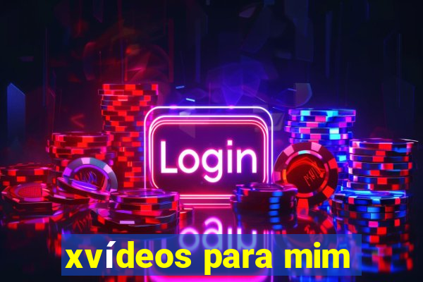 xvídeos para mim